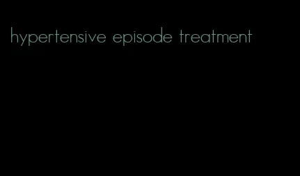 hypertensive episode treatment