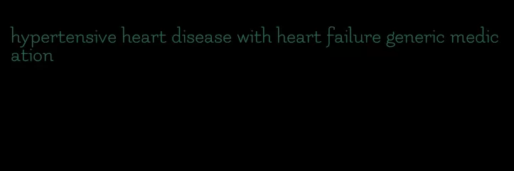 hypertensive heart disease with heart failure generic medication