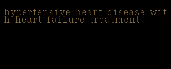 hypertensive heart disease with heart failure treatment