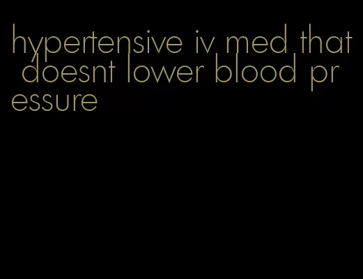 hypertensive iv med that doesnt lower blood pressure