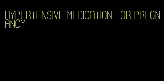 hypertensive medication for pregnancy