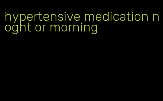 hypertensive medication noght or morning