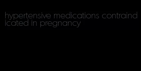 hypertensive medications contraindicated in pregnancy