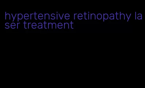 hypertensive retinopathy laser treatment