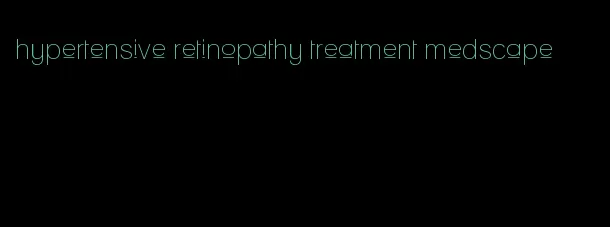 hypertensive retinopathy treatment medscape