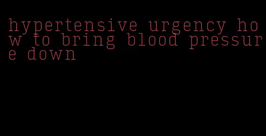 hypertensive urgency how to bring blood pressure down