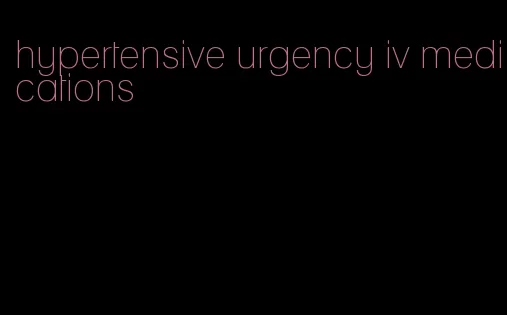 hypertensive urgency iv medications