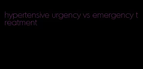 hypertensive urgency vs emergency treatment