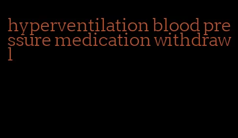 hyperventilation blood pressure medication withdrawl