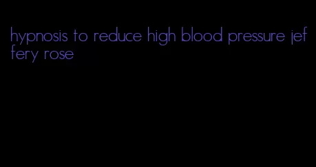 hypnosis to reduce high blood pressure jeffery rose