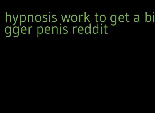 hypnosis work to get a bigger penis reddit