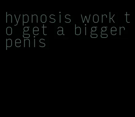 hypnosis work to get a bigger penis
