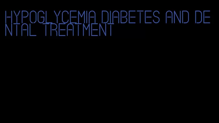 hypoglycemia diabetes and dental treatment