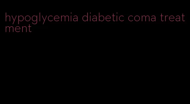 hypoglycemia diabetic coma treatment
