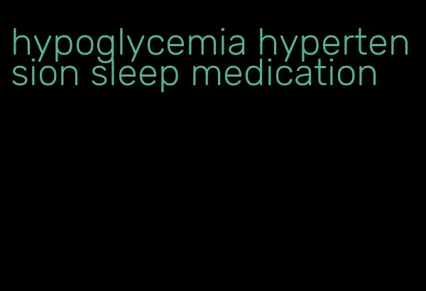 hypoglycemia hypertension sleep medication