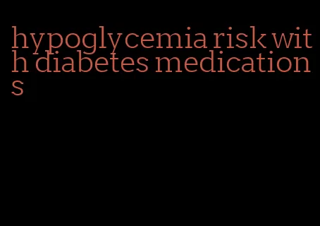 hypoglycemia risk with diabetes medications