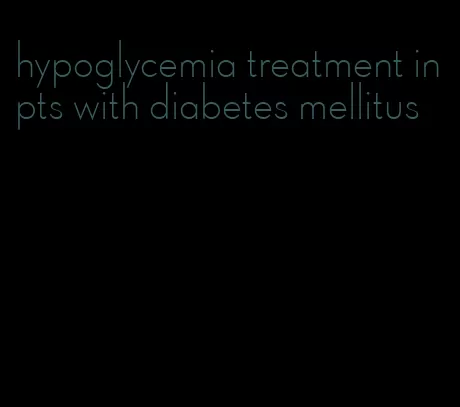 hypoglycemia treatment in pts with diabetes mellitus