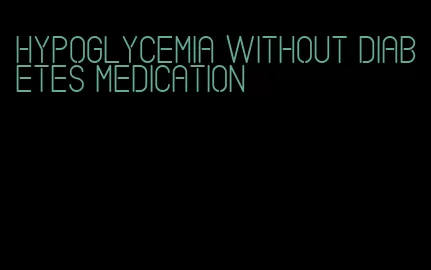 hypoglycemia without diabetes medication