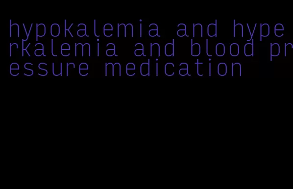 hypokalemia and hyperkalemia and blood pressure medication
