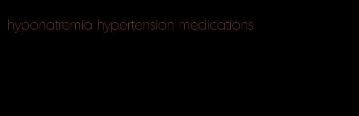 hyponatremia hypertension medications