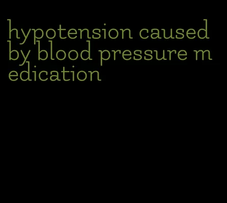 hypotension caused by blood pressure medication