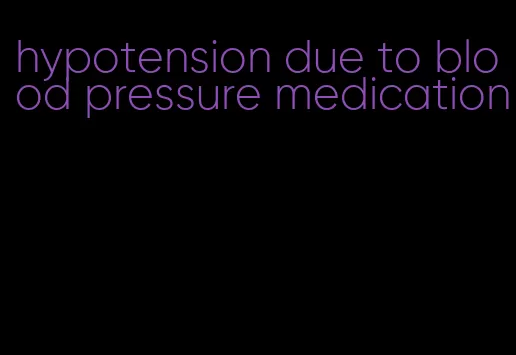 hypotension due to blood pressure medication