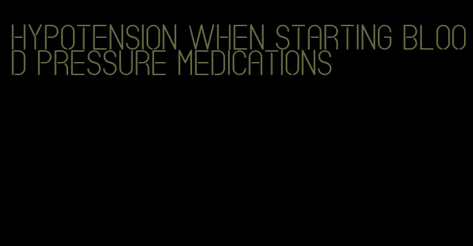 hypotension when starting blood pressure medications
