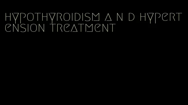 hypothyroidism a n d hypertension treatment