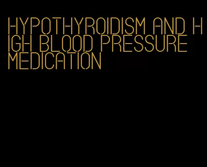 hypothyroidism and high blood pressure medication