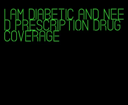 i am diabetic and need prescription drug coverage