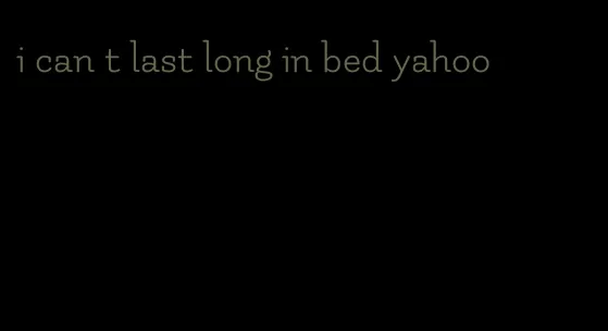 i can t last long in bed yahoo