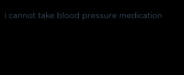 i cannot take blood pressure medication