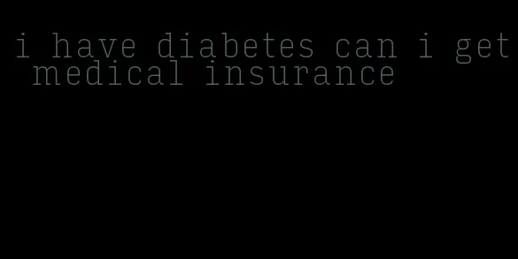 i have diabetes can i get medical insurance
