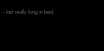 i last really long in bed
