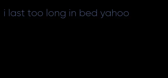 i last too long in bed yahoo