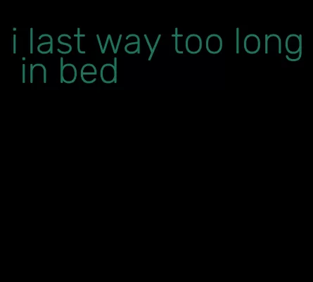 i last way too long in bed