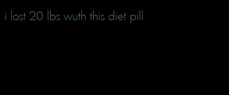i lost 20 lbs wuth this diet pill