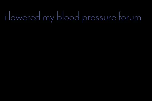 i lowered my blood pressure forum