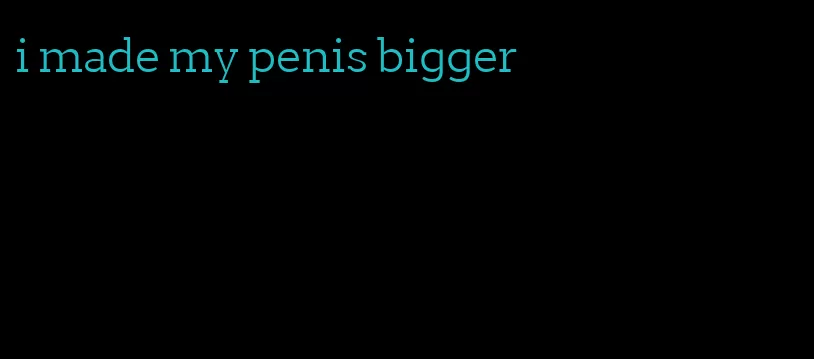 i made my penis bigger