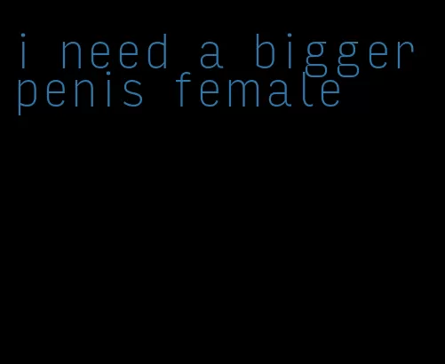 i need a bigger penis female