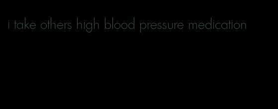 i take others high blood pressure medication