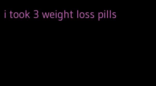 i took 3 weight loss pills