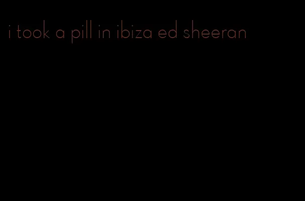 i took a pill in ibiza ed sheeran