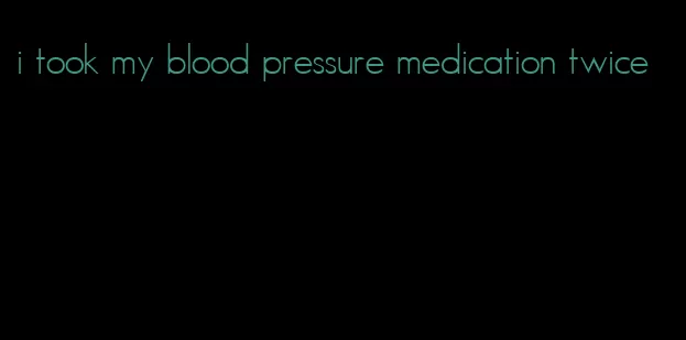 i took my blood pressure medication twice