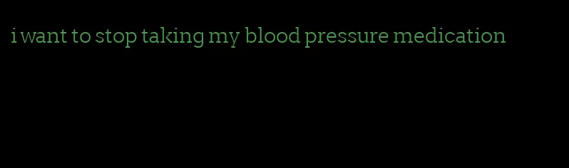 i want to stop taking my blood pressure medication