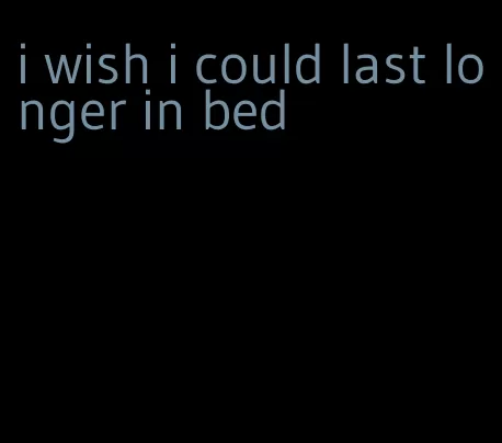 i wish i could last longer in bed