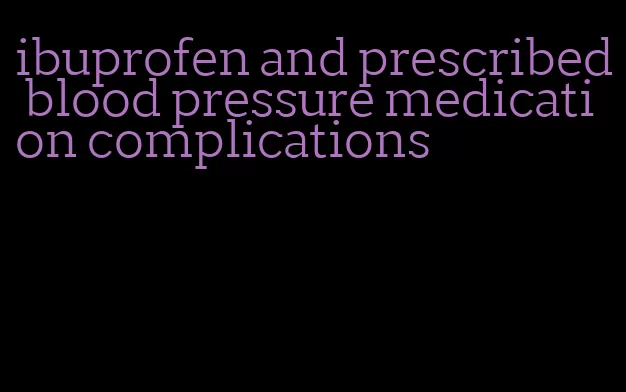 ibuprofen and prescribed blood pressure medication complications