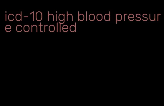 icd-10 high blood pressure controlled