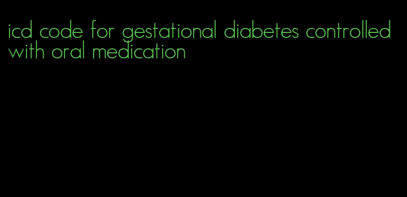 icd code for gestational diabetes controlled with oral medication