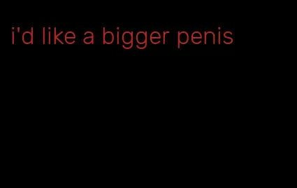 i'd like a bigger penis